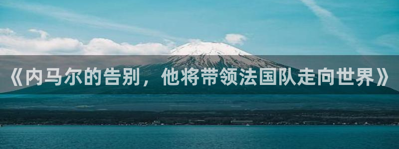 英足总杯直播:《内马尔的告别,他将带领法国队走向世界》